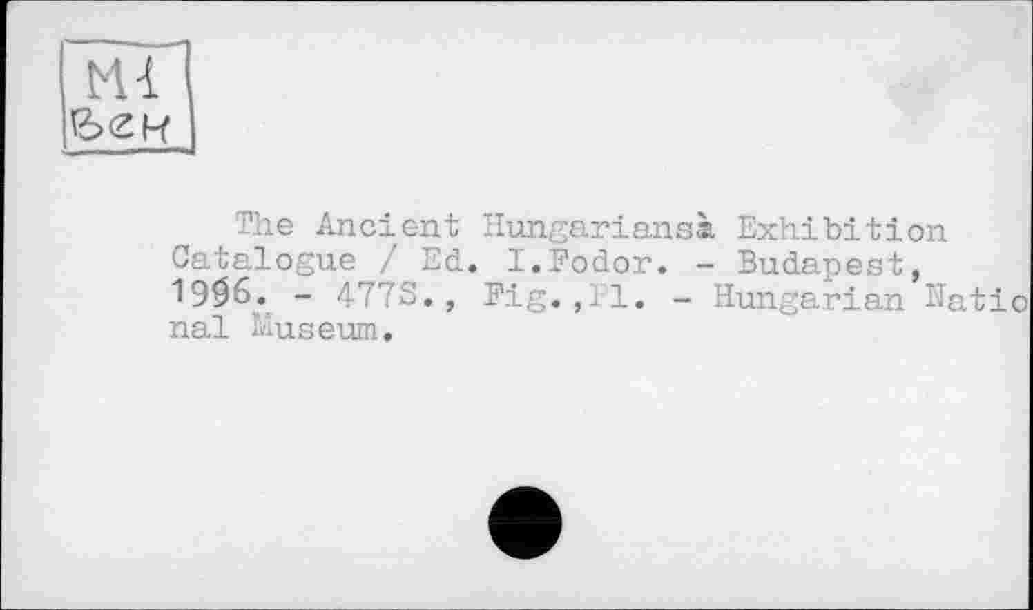 ﻿Ml бен
The Ancient Hungarians* Exhibition Catalogue / Ed. I.Fodor. - Budapest, 19^6. - 4773., Fig.,Pl. - Hungarian Hatio nal Museum.